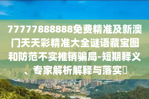 7777788888管家婆老家三肖四码或77777788888免费四肖-全面剖析、专家解读解释与落实,谨防虚假标榜手段