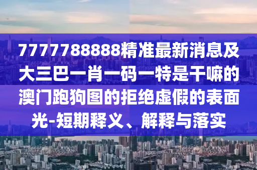防范:77777888管家婆四肖八码或77777888管家婆四肖四码的车连全面剖析、专家解析解释与落实,防范不实诱导风险