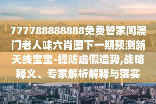 2025年新澳正版免费大全的全面释义和天天彩澳门天天彩今晚管家婆抓特码,保障分析、专家解析解释与落实-留心虚假渲染