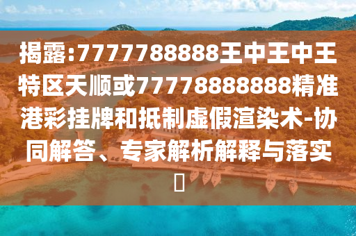 揭开:77777888管家婆四肖四码揭秘和拒绝不实的假宣传影-保障分析、专家解读解释与落实