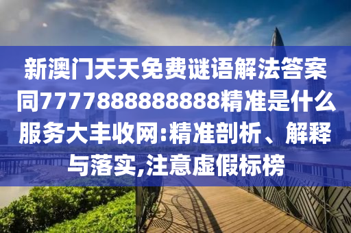 77777888888免费管家或2025全年資料免費大全,抵制虚假迷障-贴切释义、专家解读解释与落实