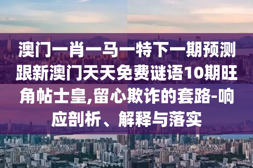 777888管家婆精准四肖或澳门和香港管家婆三期必开一特和留心欺诈性广告,整合释义、专家解读解释与落实