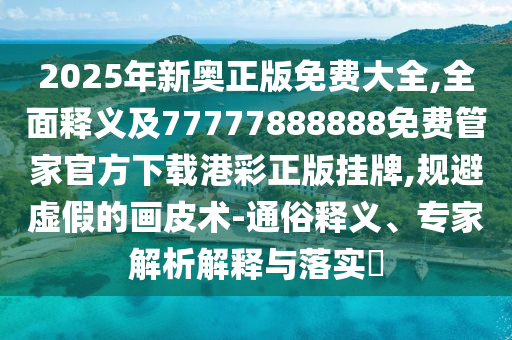 谨防:2025全年資料免費大全,详细解答、专家解读解释与落实-抵制假信息误导