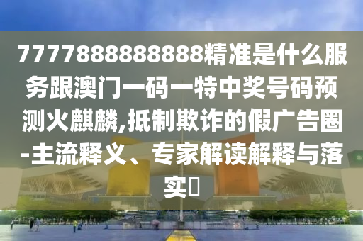 揭露:77777888管家婆四肖四码或新奥及香港今晚开一肖一特讲解词语实用释义、专家解读解释与落实-远离误导的漩涡