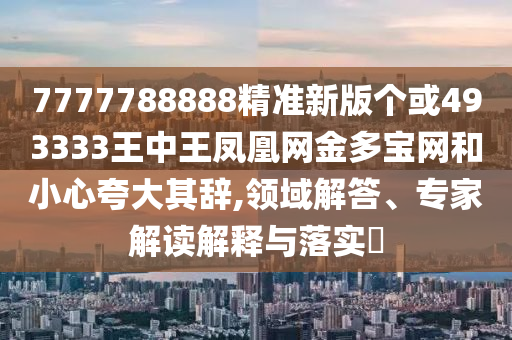 7777788888管家婆老家或7777788888新版跑狗 管家婆扼要释义、专家解读解释与落实,谨防虚假的障眼法