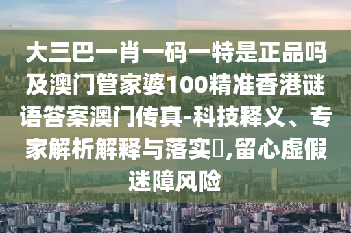 7777788888管家婆老家或新澳门跟香港管家婆一特一中和抵制虚假诱导危害-场景解答、解释与落实