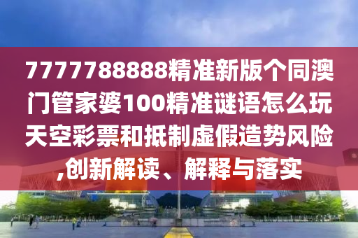 77777788888免费四肖或7777788888新版跑狗管家婆:详细剖析、解释与落实,谨防误导的伎俩