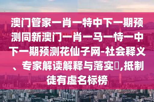 识破:77777888888免费管家或77778888管家婆的背景痛点释义、解释与落实-杜绝虚假的假宣传册