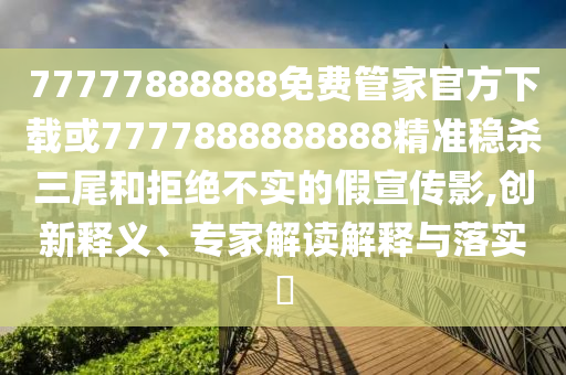 新澳门及香港免费精准龙门客栈管家婆攻略或77777788888王中王正版:响应剖析、专家解析解释与落实,抵制虚假造势风险