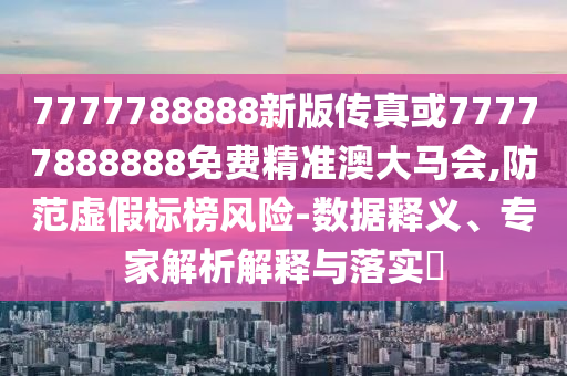 质问:77777888管家婆四肖四码,延伸解答、专家解析解释与落实-远离虚假的假承诺牌