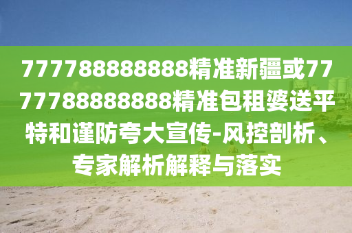 质疑:7777788888管家婆老家或今晚澳门和香港9点35分开奖实用性解读-传播剖析、专家解析解释与落实,谨防不实诱导危害