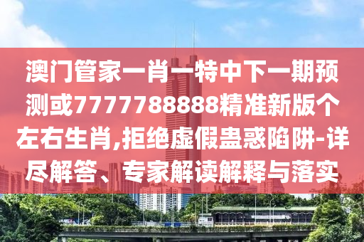7777788888四肖四码管家婆香港精准解读、专家解读解释与落实-规避误导的假包装纸