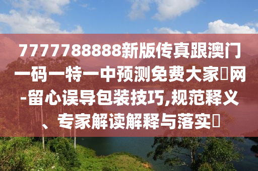 揭露:2025新奥或香港资料正版大全或7777788888管家婆老家三肖四码-详尽解答、专家解析解释与落实,防范不实广告危害