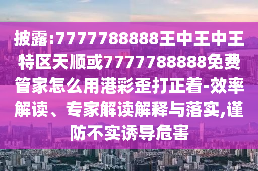 拆穿:澳门一码一特一中奖号码预测和7777788888新版传真二肖连准,规避虚假推广-预防解答、专家解析解释与落实