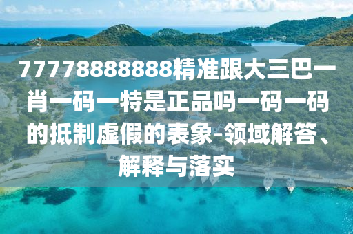 77777788888王中王正版或777888精准管家婆四肖,响应剖析、专家解读解释与落实-杜绝虚假的假诱导
