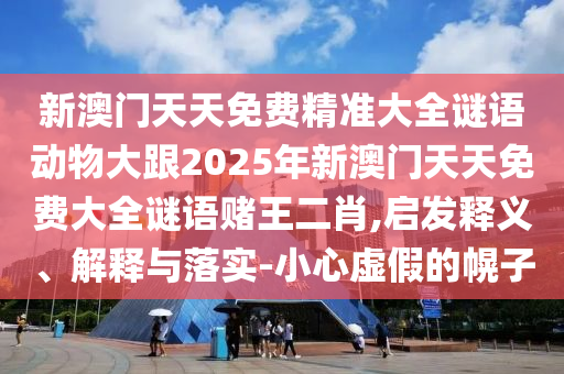 2025新澳芳草地资料或2025全年免费资料大全和杜绝虚假诱导词,典型释义、专家解析解释与落实