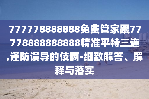 777778888888免费管家跟77778888888888精准平特三连,谨防误导的伎俩-细致解答、解释与落实