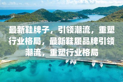 最新鞋牌子,引领潮流,重塑行业格局,最新鞋履品牌引领潮流,重塑行业格局