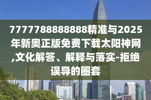 2025年新澳正版免费大全的全面释义或77777888888免费精准姜太公网和谨防虚假标榜手段-权威释义、解释与落实