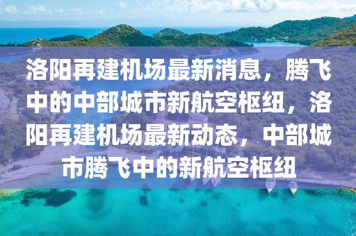 洛阳再建机场最新消息,腾飞中的中部城市新航空枢纽,洛阳再建机场最新动态,中部城市腾飞中的新航空枢纽