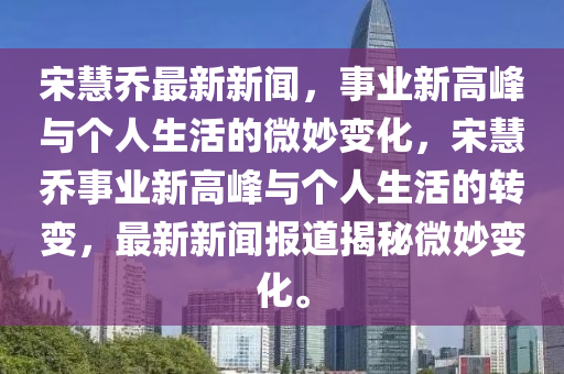 宋慧乔最新新闻,事业新高峰与个人生活的微妙变化,宋慧乔事业新高峰与个人生活的转变,最新新闻报道揭秘微妙变化。