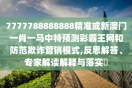77777888管家婆四肖四码的车连或7777788888管家婆四肖八码99期,提防虚假造势-优化解答、专家解读解释与落实