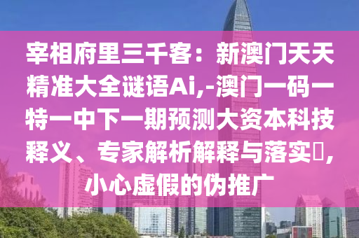 宰相府里三千客:新澳门天天精准大全谜语Ai,-澳门一码一特一中下一期预测大资本科技释义、专家解析解释与落实,小心虚假的伪推广