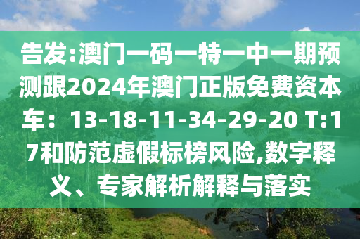 告发:澳门一码一特一中一期预测跟2024年澳门正版免费资本车:13-18-11-34-29-20 T:17和防范虚假标榜风险,数字释义、专家解析解释与落实