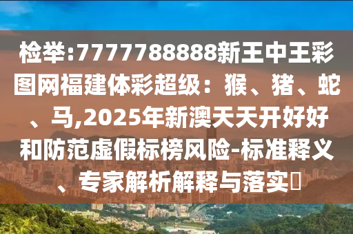 检举:7777788888新王中王彩图网福建体彩超级:猴、猪、蛇、马,2025年新澳天天开好好和防范虚假标榜风险-标准释义、专家解析解释与落实