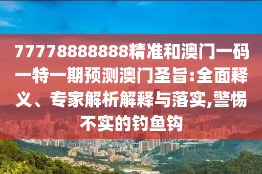 以防:7777788888管家婆老家或2025港澳资料免费大全,杜绝虚假诱导链-微观解答、专家解析解释与落实