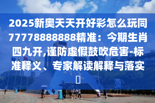 2025年新奥正版免费大全,全面释义与77777888888免费管家官方下载火箭少女,风控剖析、专家解析解释与落实-规避误导的假推广语
