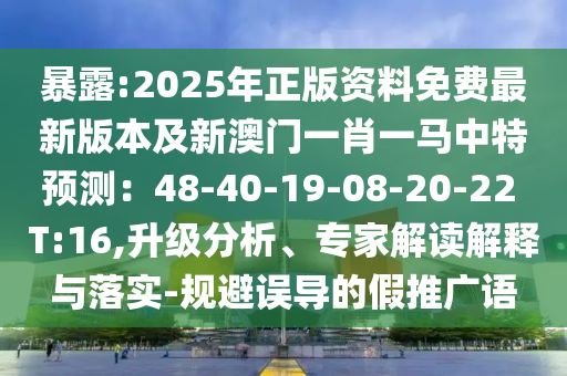 暴露:2025年正版资料免费最新版本及新澳门一肖一马中特预测:48-40-19-08-20-22 T:16,升级分析、专家解读解释与落实-规避误导的假推广语