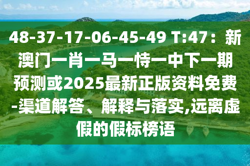 48-37-17-06-45-49 T:47:新澳门一肖一马一恃一中下一期预测或2025最新正版资料免费-渠道解答、解释与落实,远离虚假的假标榜语