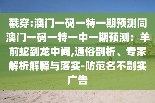 戳穿:澳门一码一特一期预测同澳门一码一特一中一期预测:羊前蛇到龙中间,通俗剖析、专家解析解释与落实-防范名不副实广告