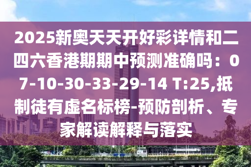 2025新奥天天开好彩详情和二四六香港期期中预测准确吗:07-10-30-33-29-14 T:25,抵制徒有虚名标榜-预防剖析、专家解读解释与落实