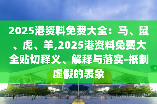 2025港资料免费大全:马、鼠、虎、羊,2025港资料免费大全贴切释义、解释与落实-抵制虚假的表象