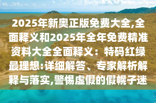 2025年新奥正版免费大全,全面释义和2025年全年免费精准资料大全全面释义:特码红绿最理想:详细解答、专家解析解释与落实,警惕虚假的假幌子迷