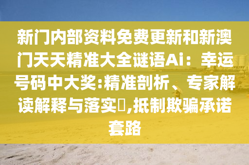 新门内部资料免费更新和新澳门天天精准大全谜语Ai:幸运号码中大奖:精准剖析、专家解读解释与落实,抵制欺骗承诺套路