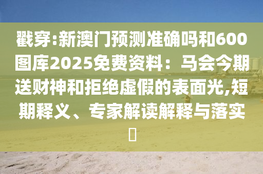 戳穿:新澳门预测准确吗和600图库2025免费资料:马会今期送财神和拒绝虚假的表面光,短期释义、专家解读解释与落实