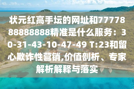 状元红高手坛的网址和7777888888888精准是什么服务:30-31-43-10-47-49 T:23和留心欺诈性营销,价值剖析、专家解析解释与落实