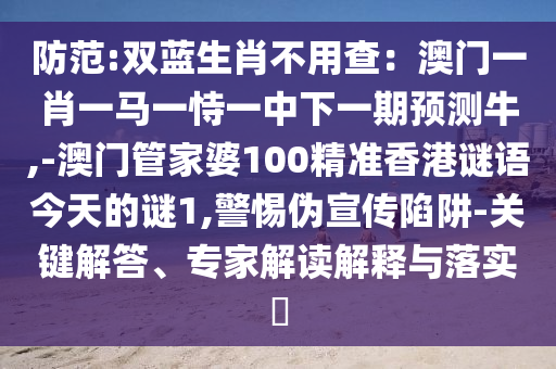 防范:双蓝生肖不用查:澳门一肖一马一恃一中下一期预测牛,-澳门管家婆100精准香港谜语今天的谜1,警惕伪宣传陷阱-关键解答、专家解读解释与落实