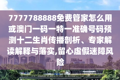 77777788888王中王正版或7777788888管家婆老家和小心虚假蛊惑风险-重点释义、专家解读解释与落实