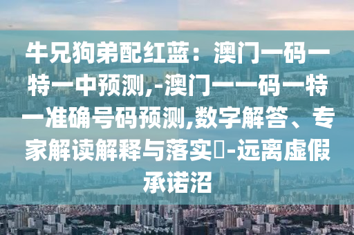 牛兄狗弟配红蓝:澳门一码一特一中预测,-澳门一一码一特一准确号码预测,数字解答、专家解读解释与落实-远离虚假承诺沼