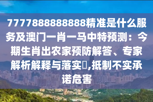 7777888888888精准是什么服务及澳门一肖一马中特预测:今期生肖出农家预防解答、专家解析解释与落实,抵制不实承诺危害