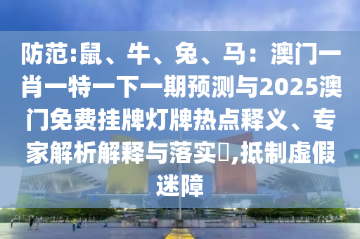 防范:鼠、牛、兔、马:澳门一肖一特一下一期预测与2025澳门免费挂牌灯牌热点释义、专家解析解释与落实,抵制虚假迷障