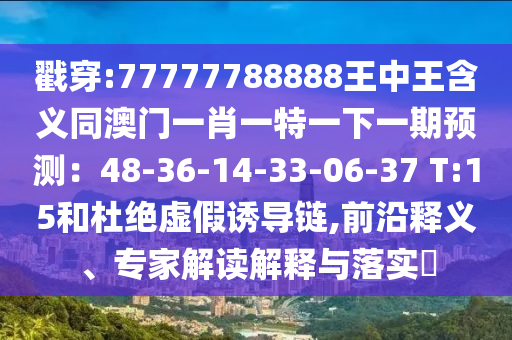 戳穿:77777788888王中王含义同澳门一肖一特一下一期预测:48-36-14-33-06-37 T:15和杜绝虚假诱导链,前沿释义、专家解读解释与落实
