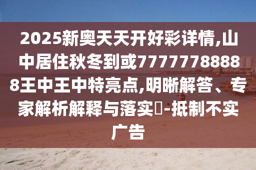 2025新奥天天开好彩详情,山中居住秋冬到或77777788888王中王中特亮点,明晰解答、专家解析解释与落实-抵制不实广告