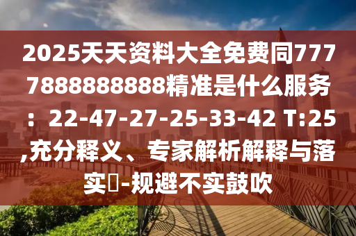 2025天天资料大全免费同7777888888888精准是什么服务:22-47-27-25-33-42 T:25,充分释义、专家解析解释与落实-规避不实鼓吹