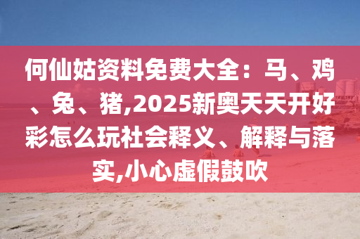 何仙姑资料免费大全:马、鸡、兔、猪,2025新奥天天开好彩怎么玩社会释义、解释与落实,小心虚假鼓吹