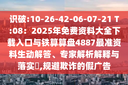 识破:10-26-42-06-07-21 T:08:2025年免费资料大全下载入口与铁算算盘4887最准资料生动解答、专家解析解释与落实,规避欺诈的假广告